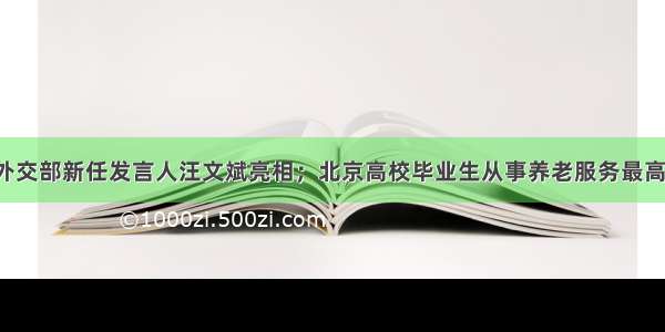 每经16点丨外交部新任发言人汪文斌亮相；北京高校毕业生从事养老服务最高奖6万；黄河