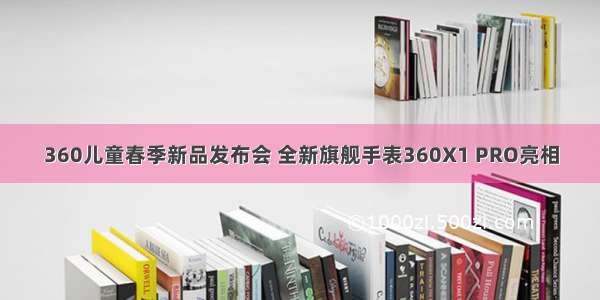 360儿童春季新品发布会 全新旗舰手表360X1 PRO亮相