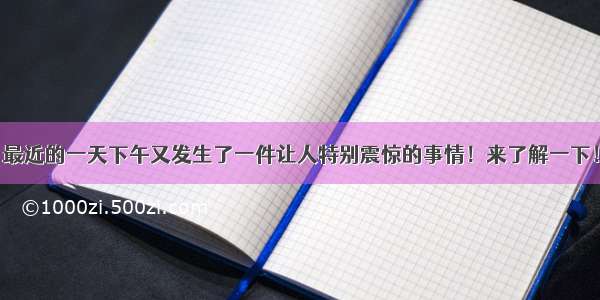 最近的一天下午又发生了一件让人特别震惊的事情！来了解一下！