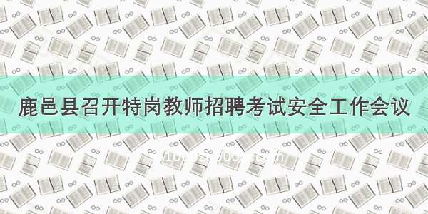 鹿邑县召开特岗教师招聘考试安全工作会议