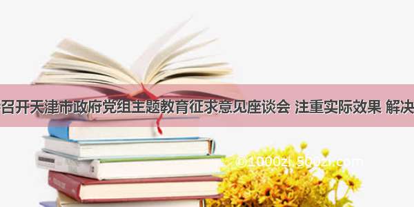 张国清主持召开天津市政府党组主题教育征求意见座谈会 注重实际效果 解决群众最关心