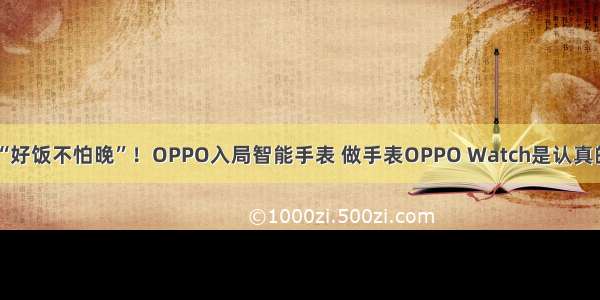 “好饭不怕晚”！OPPO入局智能手表 做手表OPPO Watch是认真的