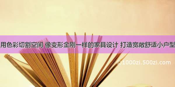 用色彩切割空间 像变形金刚一样的家具设计 打造宽敞舒适小户型