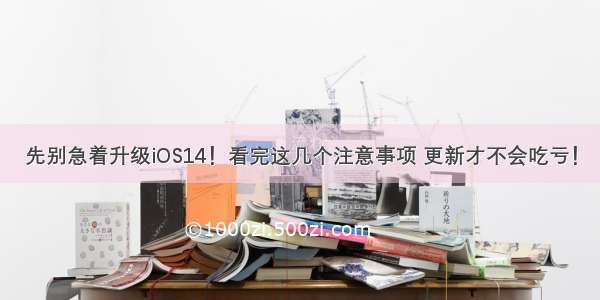 先别急着升级iOS14！看完这几个注意事项 更新才不会吃亏！