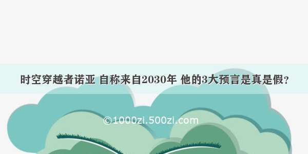 时空穿越者诺亚 自称来自2030年 他的3大预言是真是假？