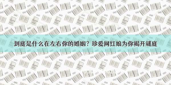 到底是什么在左右你的婚姻？珍爱网红娘为你揭开谜底