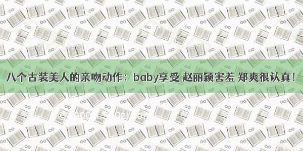 八个古装美人的亲吻动作：baby享受 赵丽颖害羞 郑爽很认真！