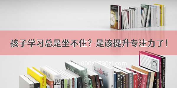 孩子学习总是坐不住？是该提升专注力了！