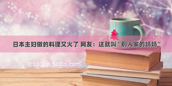 日本主妇做的料理又火了 网友：这就叫“别人家的妈妈”