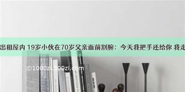 出租屋内 19岁小伙在70岁父亲面前割腕：今天我把手还给你 我走