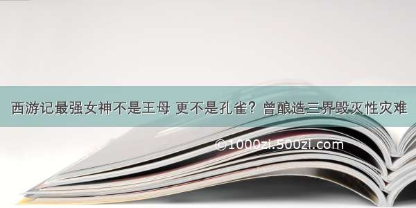 西游记最强女神不是王母 更不是孔雀？曾酿造三界毁灭性灾难