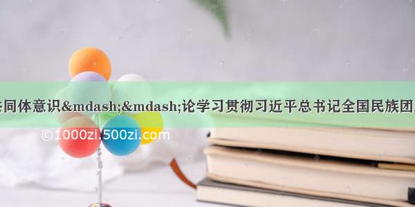 不断铸牢中华民族共同体意识&mdash;&mdash;论学习贯彻习近平总书记全国民族团结进步表彰大会重要