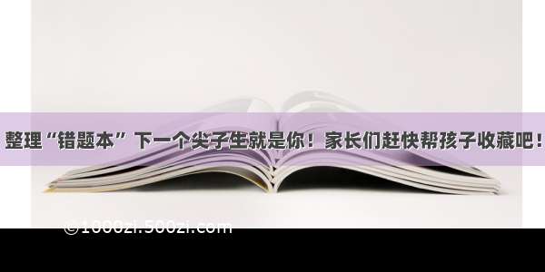 整理“错题本” 下一个尖子生就是你！家长们赶快帮孩子收藏吧！