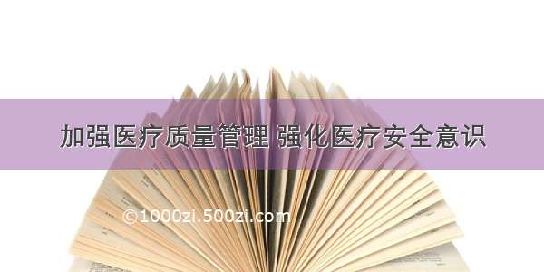 加强医疗质量管理 强化医疗安全意识