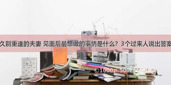 久别重逢的夫妻 见面后最想做的事情是什么？3个过来人说出答案