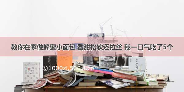 教你在家做蜂蜜小面包 香甜松软还拉丝 我一口气吃了5个