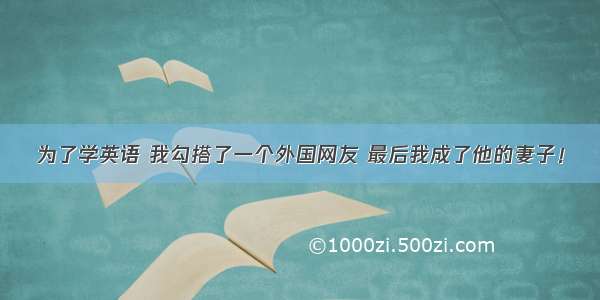 为了学英语 我勾搭了一个外国网友 最后我成了他的妻子！