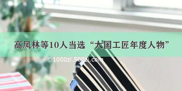 高凤林等10人当选“大国工匠年度人物”