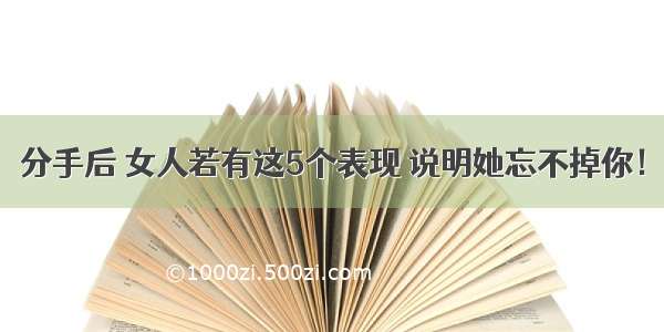 分手后 女人若有这5个表现 说明她忘不掉你！