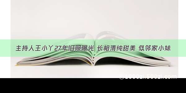 主持人王小丫27年旧照曝光 长相清纯甜美 似邻家小妹