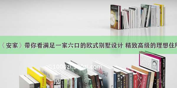 《安家》带你看满足一家六口的欧式别墅设计 精致高级的理想住所