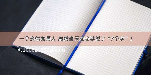 一个多情的男人 离婚当天和老婆说了“7个字”！