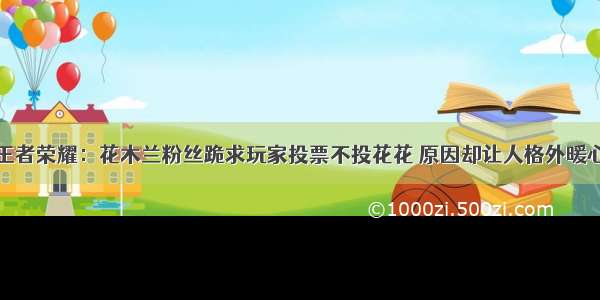 王者荣耀：花木兰粉丝跪求玩家投票不投花花 原因却让人格外暖心