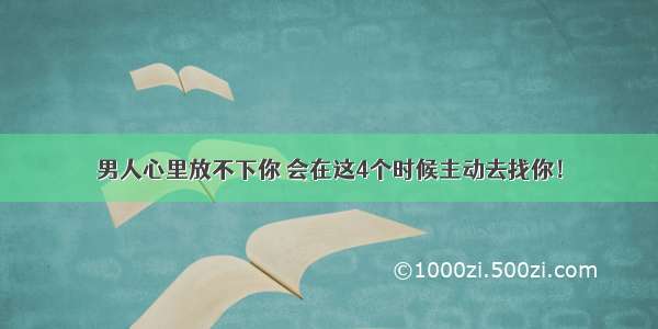 男人心里放不下你 会在这4个时候主动去找你！