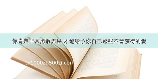 你肯定非常勇敢无畏 才能给予你自己那些不曾获得的爱