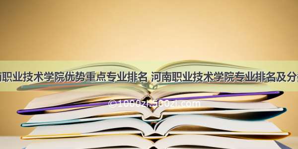 河南职业技术学院优势重点专业排名 河南职业技术学院专业排名及分数线