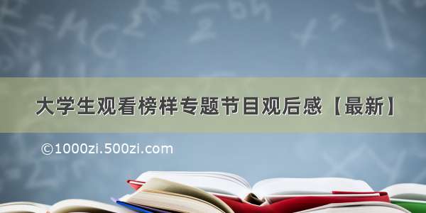 大学生观看榜样专题节目观后感【最新】