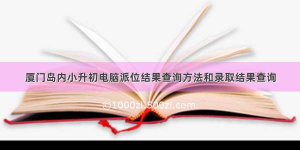 厦门岛内小升初电脑派位结果查询方法和录取结果查询