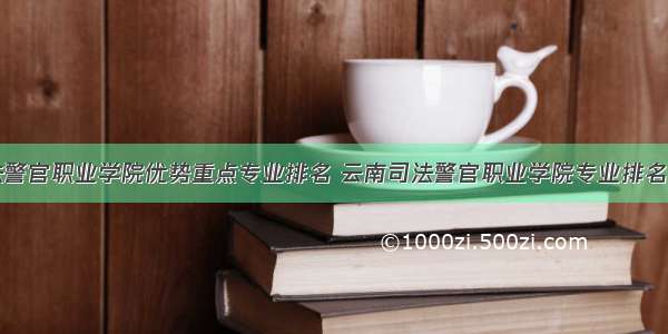 云南司法警官职业学院优势重点专业排名 云南司法警官职业学院专业排名及分数线