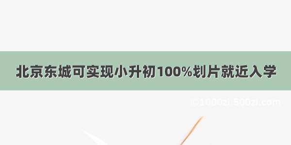 北京东城可实现小升初100%划片就近入学