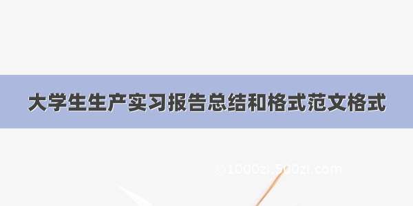 大学生生产实习报告总结和格式范文格式