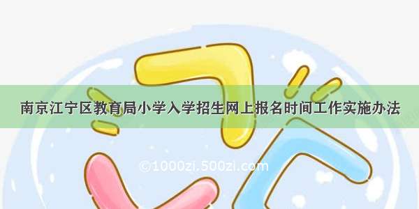 南京江宁区教育局小学入学招生网上报名时间工作实施办法