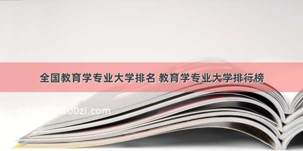 全国教育学专业大学排名 教育学专业大学排行榜