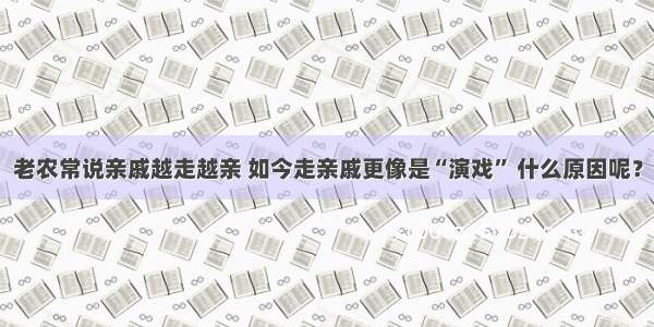 老农常说亲戚越走越亲 如今走亲戚更像是“演戏” 什么原因呢？