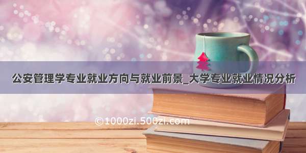 公安管理学专业就业方向与就业前景_大学专业就业情况分析