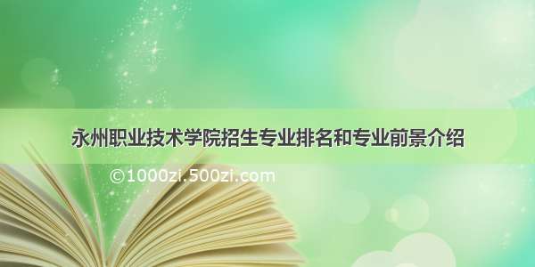 永州职业技术学院招生专业排名和专业前景介绍