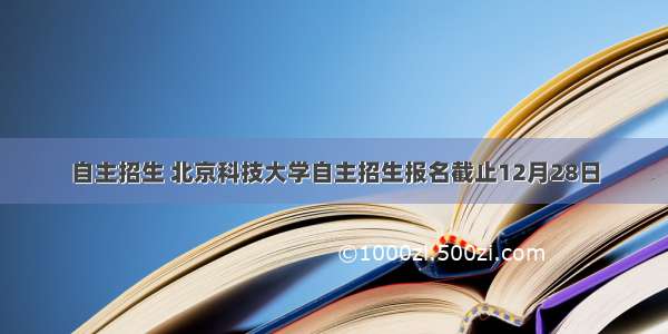 自主招生 北京科技大学自主招生报名截止12月28日