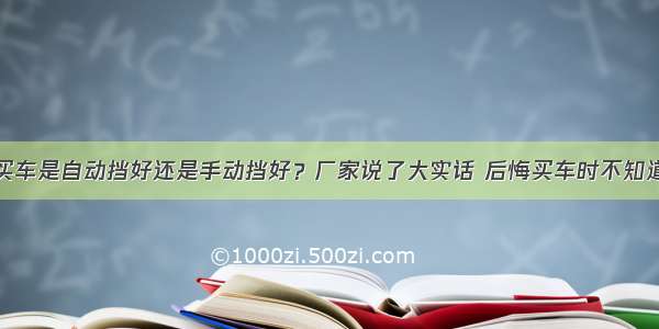 买车是自动挡好还是手动挡好？厂家说了大实话 后悔买车时不知道