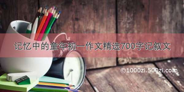 记忆中的童年初一作文精选700字记叙文