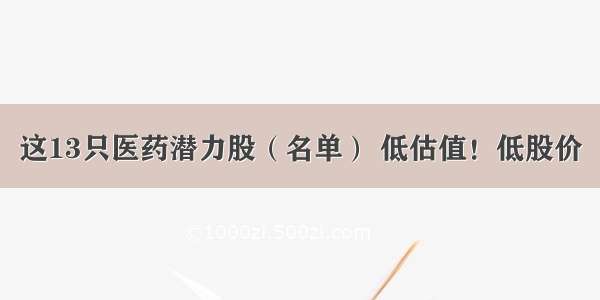 这13只医药潜力股（名单） 低估值！低股价