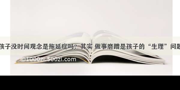 孩子没时间观念是拖延症吗？其实 做事磨蹭是孩子的“生理”问题