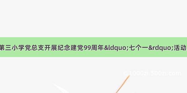 【党日主题活动】第三小学党总支开展纪念建党99周年&ldquo;七个一&rdquo;活动之观看一次红色教育