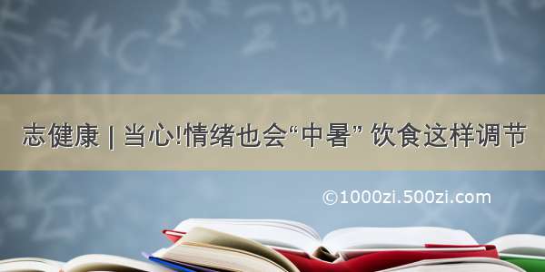 志健康 | 当心!情绪也会“中暑” 饮食这样调节