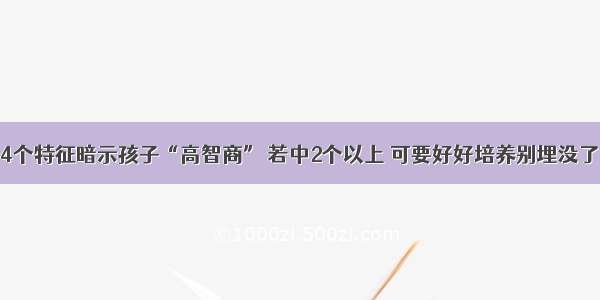 4个特征暗示孩子“高智商” 若中2个以上 可要好好培养别埋没了