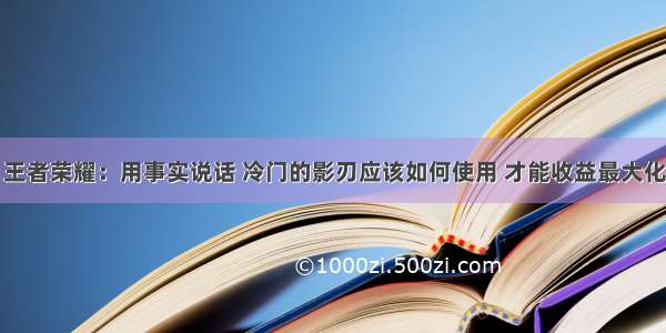 王者荣耀：用事实说话 冷门的影刃应该如何使用 才能收益最大化