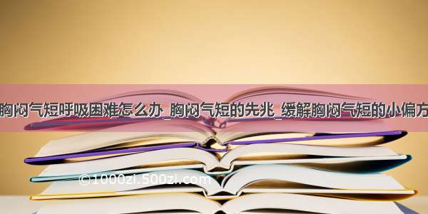 胸闷气短呼吸困难怎么办_胸闷气短的先兆_缓解胸闷气短的小偏方